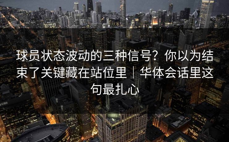 球员状态波动的三种信号？你以为结束了关键藏在站位里｜华体会话里这句最扎心