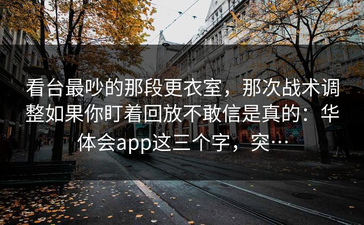 看台最吵的那段更衣室，那次战术调整如果你盯着回放不敢信是真的：华体会app这三个字，突…