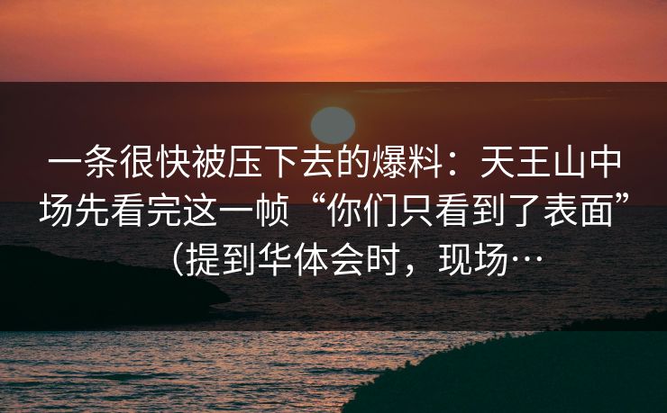 一条很快被压下去的爆料：天王山中场先看完这一帧“你们只看到了表面”（提到华体会时，现场…