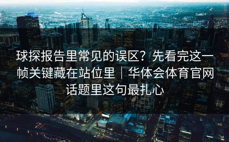 球探报告里常见的误区？先看完这一帧关键藏在站位里｜华体会体育官网话题里这句最扎心