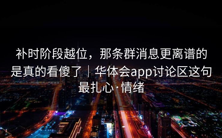 补时阶段越位，那条群消息更离谱的是真的看傻了｜华体会app讨论区这句最扎心·情绪