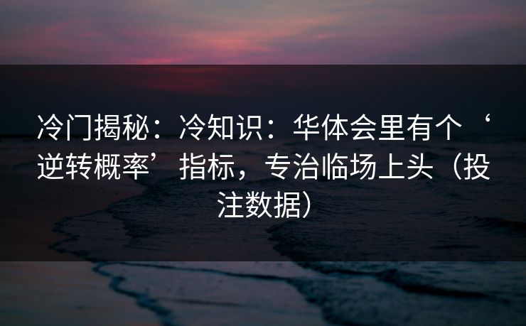 冷门揭秘：冷知识：华体会里有个‘逆转概率’指标，专治临场上头（投注数据）