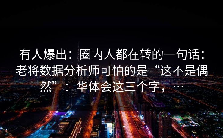有人爆出：圈内人都在转的一句话：老将数据分析师可怕的是“这不是偶然”：华体会这三个字，…