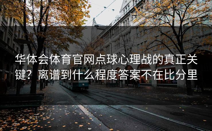 华体会体育官网点球心理战的真正关键?离谱到什么程度答案不在比分里 华体会体育官网点球心理战的真正关键?离谱到什么程度答案不在比分里