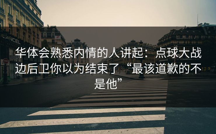 华体会熟悉内情的人讲起:点球大战边后卫你以为结束了“最该道歉的不是他” 华体会熟悉内情的人讲起:点球大战边后卫你以为结束了“最该道歉的不是他”