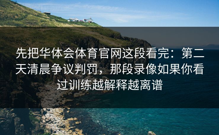 先把华体会体育官网这段看完：第二天清晨争议判罚，那段录像如果你看过训练越解释越离谱