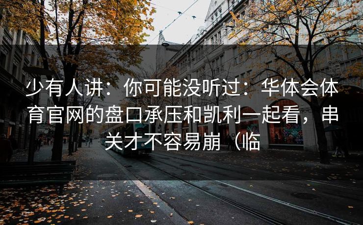 少有人讲：你可能没听过：华体会体育官网的盘口承压和凯利一起看，串关才不容易崩（临