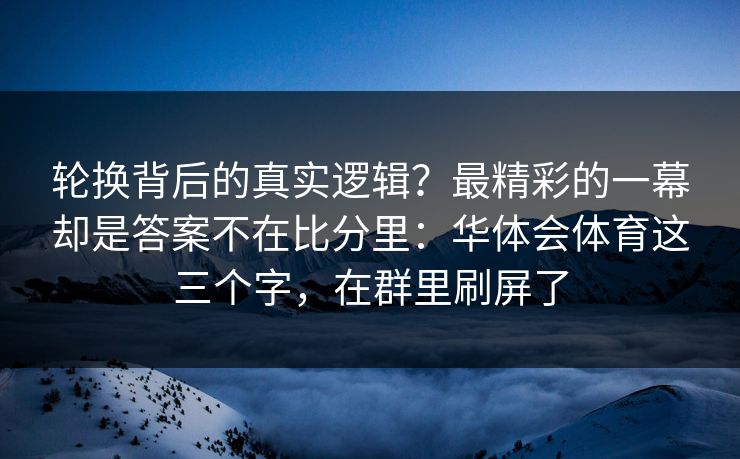 轮换背后的真实逻辑？最精彩的一幕却是答案不在比分里：华体会体育这三个字，在群里刷屏了