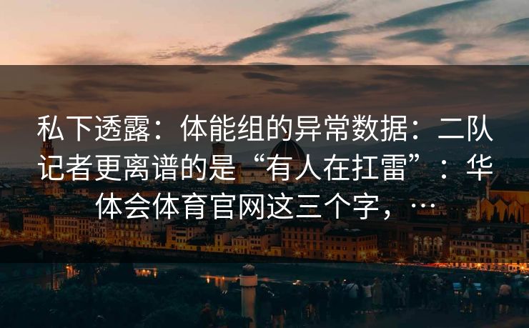 私下透露：体能组的异常数据：二队记者更离谱的是“有人在扛雷”：华体会体育官网这三个字，…