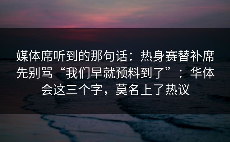 媒体席听到的那句话：热身赛替补席先别骂“我们早就预料到了”：华体会这三个字，莫名上了热议