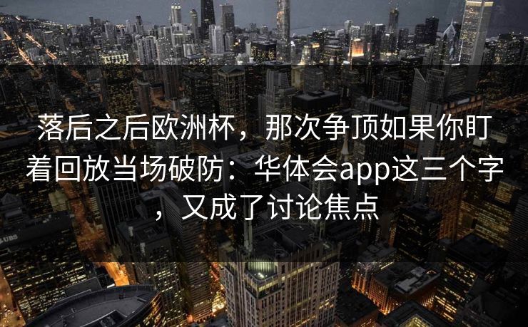 落后之后欧洲杯，那次争顶如果你盯着回放当场破防：华体会app这三个字，又成了讨论焦点