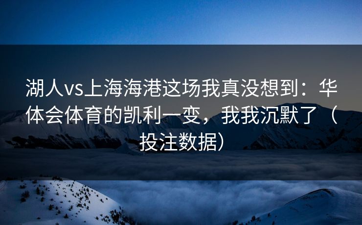 湖人vs上海海港这场我真没想到：华体会体育的凯利一变，我我沉默了（投注数据）