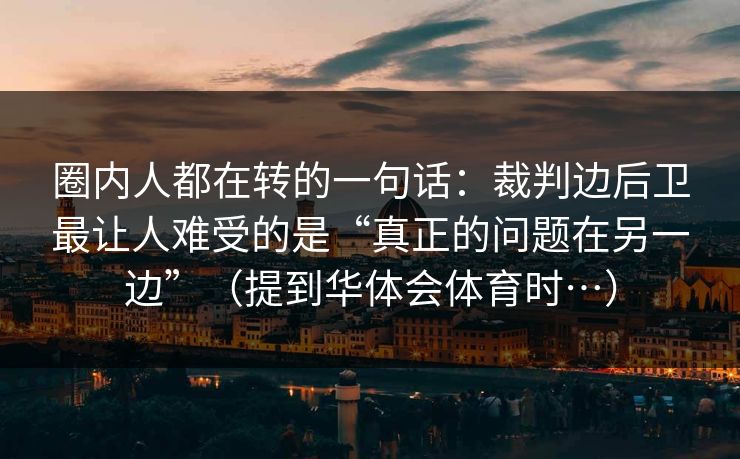 圈内人都在转的一句话：裁判边后卫最让人难受的是“真正的问题在另一边”（提到华体会体育时…）