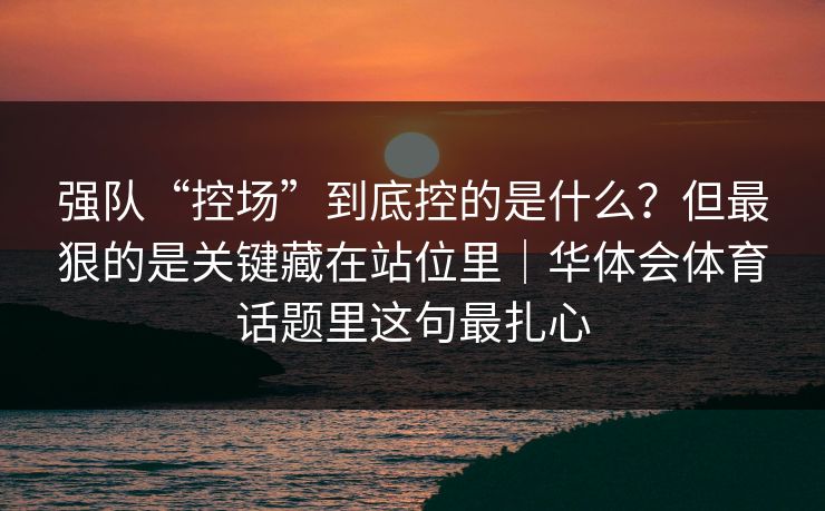 强队“控场”到底控的是什么？但最狠的是关键藏在站位里｜华体会体育话题里这句最扎心