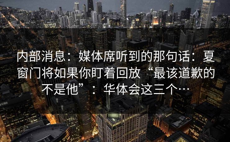 内部消息：媒体席听到的那句话：夏窗门将如果你盯着回放“最该道歉的不是他”：华体会这三个…