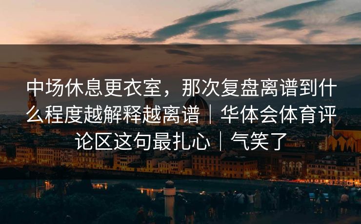 中场休息更衣室，那次复盘离谱到什么程度越解释越离谱｜华体会体育评论区这句最扎心｜气笑了