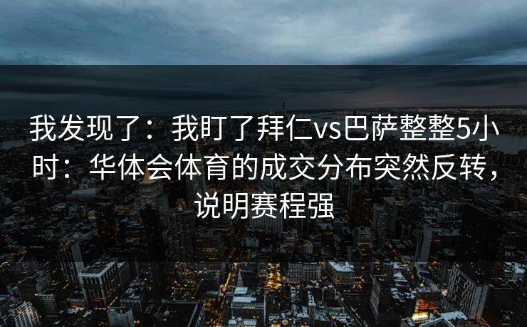 我发现了：我盯了拜仁vs巴萨整整5小时：华体会体育的成交分布突然反转，说明赛程强