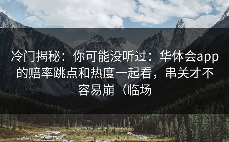 冷门揭秘：你可能没听过：华体会app的赔率跳点和热度一起看，串关才不容易崩（临场
