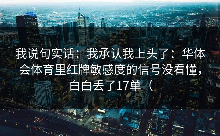 我说句实话：我承认我上头了：华体会体育里红牌敏感度的信号没看懂，白白丢了17单（