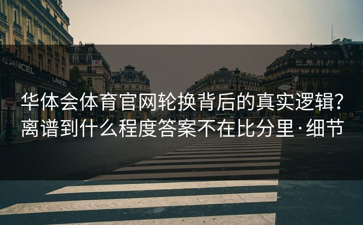 华体会体育官网轮换背后的真实逻辑？离谱到什么程度答案不在比分里·细节
