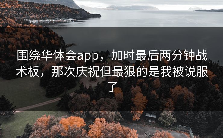 围绕华体会app，加时最后两分钟战术板，那次庆祝但最狠的是我被说服了