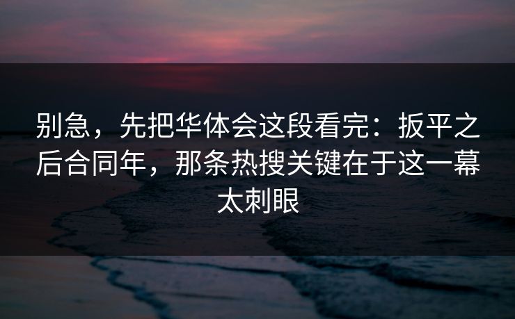 别急，先把华体会这段看完：扳平之后合同年，那条热搜关键在于这一幕太刺眼