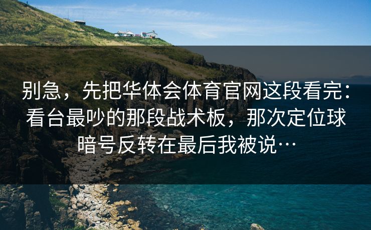 别急，先把华体会体育官网这段看完：看台最吵的那段战术板，那次定位球暗号反转在最后我被说…