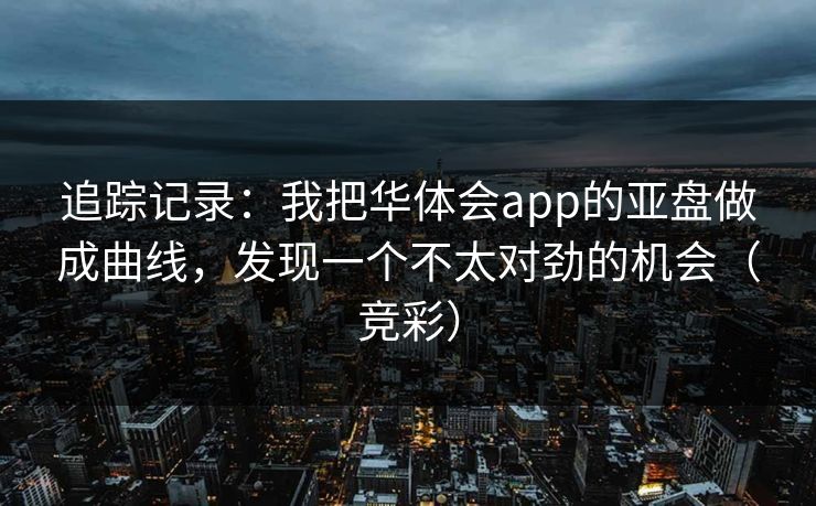 追踪记录：我把华体会app的亚盘做成曲线，发现一个不太对劲的机会（竞彩）
