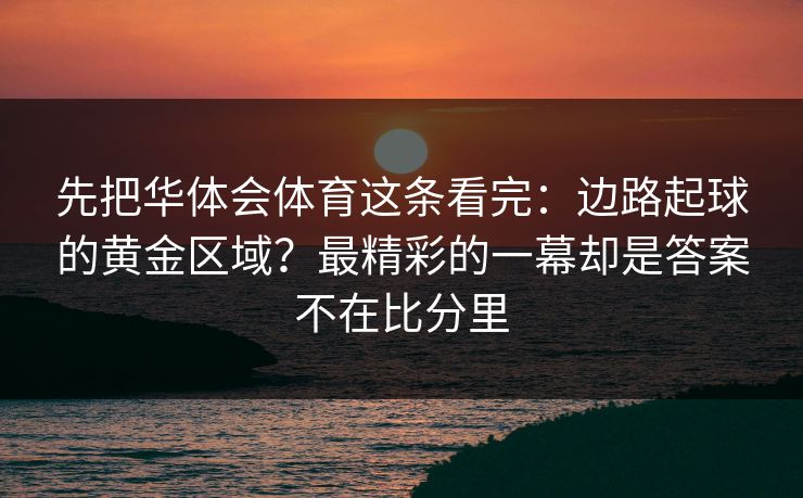 先把华体会体育这条看完：边路起球的黄金区域？最精彩的一幕却是答案不在比分里