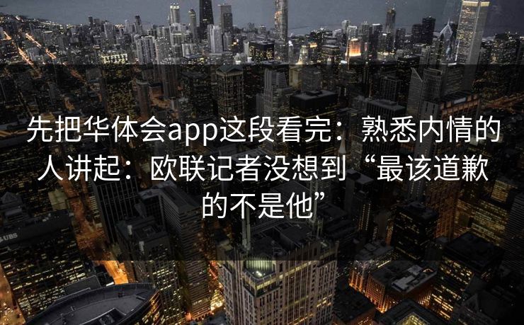 先把华体会app这段看完：熟悉内情的人讲起：欧联记者没想到“最该道歉的不是他”