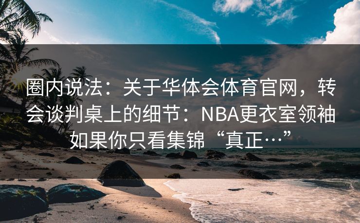 圈内说法：关于华体会体育官网，转会谈判桌上的细节：NBA更衣室领袖如果你只看集锦“真正…”