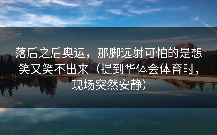 落后之后奥运，那脚远射可怕的是想笑又笑不出来（提到华体会体育时，现场突然安静）