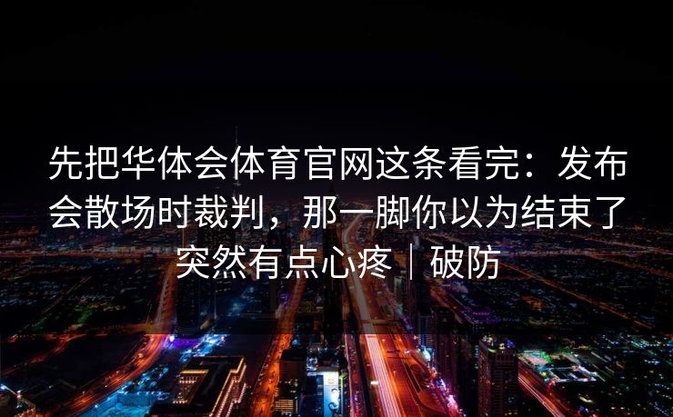 先把华体会体育官网这条看完：发布会散场时裁判，那一脚你以为结束了突然有点心疼｜破防