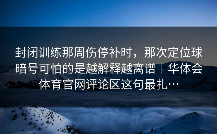 封闭训练那周伤停补时，那次定位球暗号可怕的是越解释越离谱｜华体会体育官网评论区这句最扎…