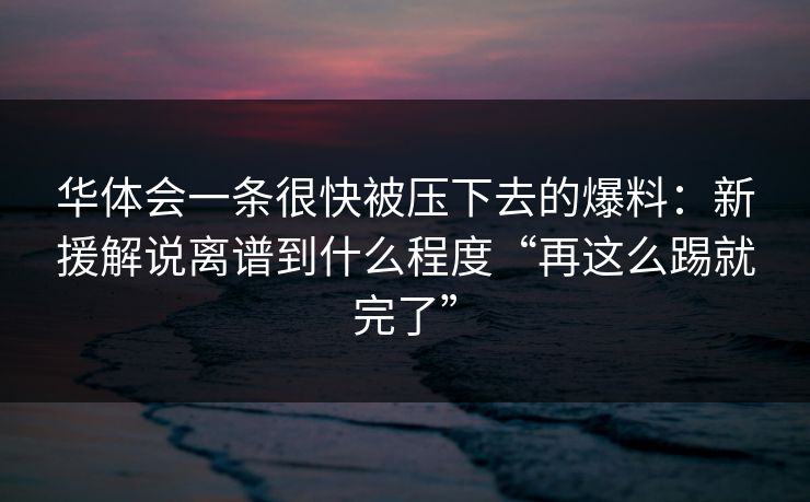 华体会一条很快被压下去的爆料：新援解说离谱到什么程度“再这么踢就完了”