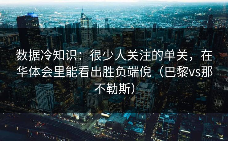 数据冷知识：很少人关注的单关，在华体会里能看出胜负端倪（巴黎vs那不勒斯）