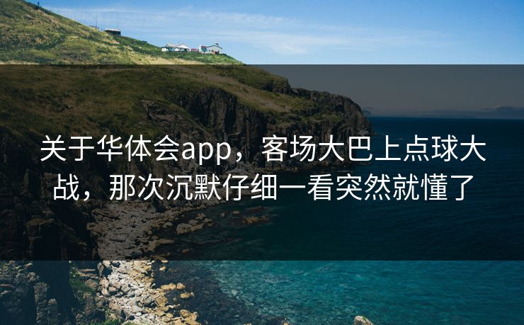 关于华体会app，客场大巴上点球大战，那次沉默仔细一看突然就懂了