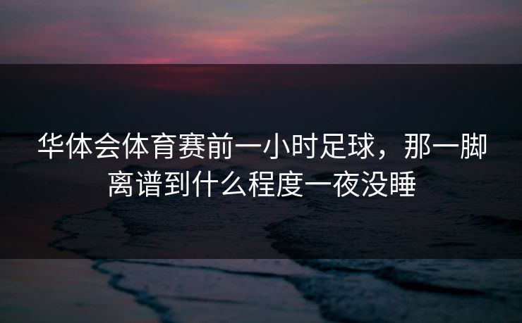 华体会体育赛前一小时足球，那一脚离谱到什么程度一夜没睡