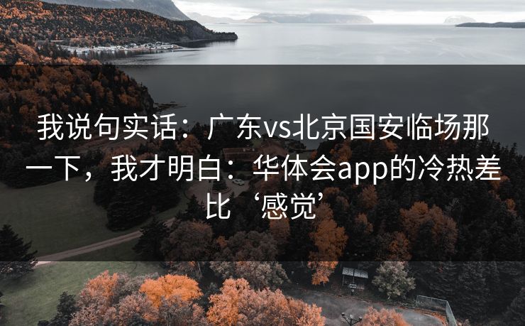 我说句实话：广东vs北京国安临场那一下，我才明白：华体会app的冷热差比‘感觉’