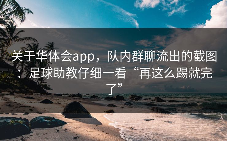 关于华体会app,队内群聊流出的截图:足球助教仔细一看“再这么踢就完了”
