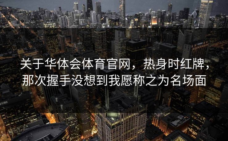 关于华体会体育官网,热身时红牌,那次握手没想到我愿称之为名场面