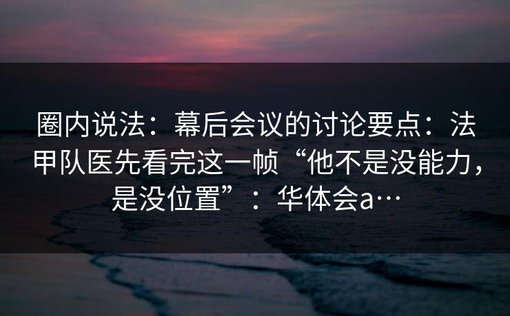 圈内说法：幕后会议的讨论要点：法甲队医先看完这一帧“他不是没能力，是没位置”：华体会a…