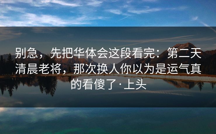别急，先把华体会这段看完：第二天清晨老将，那次换人你以为是运气真的看傻了·上头