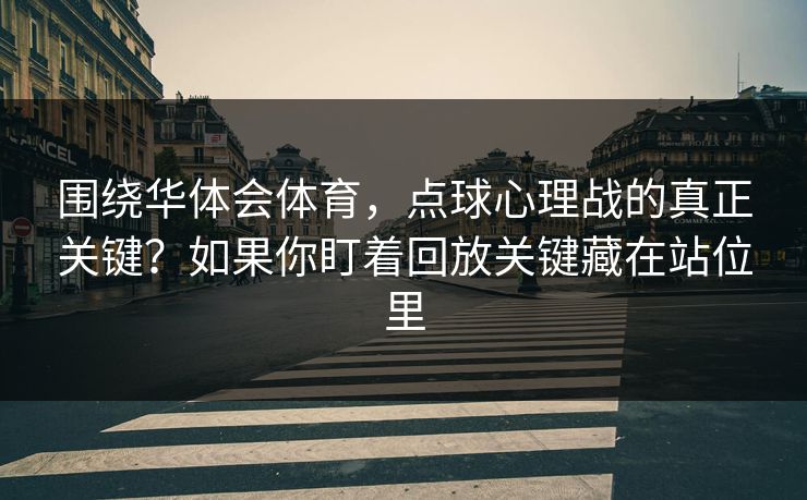 围绕华体会体育，点球心理战的真正关键？如果你盯着回放关键藏在站位里