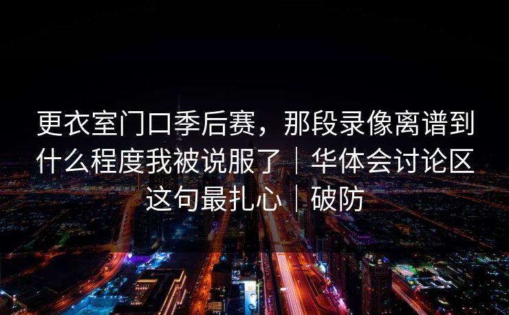 更衣室门口季后赛，那段录像离谱到什么程度我被说服了｜华体会讨论区这句最扎心｜破防