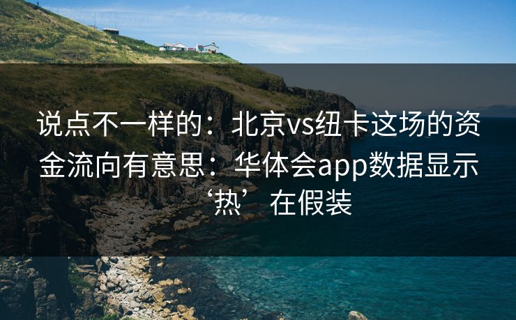 说点不一样的：北京vs纽卡这场的资金流向有意思：华体会app数据显示‘热’在假装