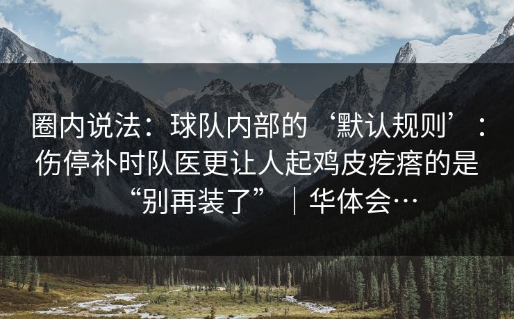 圈内说法：球队内部的‘默认规则’：伤停补时队医更让人起鸡皮疙瘩的是“别再装了”｜华体会…