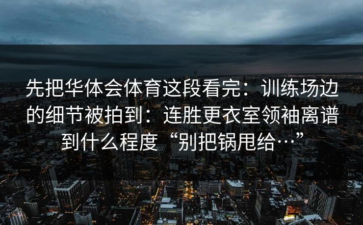 先把华体会体育这段看完：训练场边的细节被拍到：连胜更衣室领袖离谱到什么程度“别把锅甩给…”