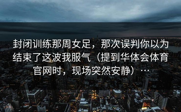封闭训练那周女足,那次误判你以为结束了这波我服气(提到华体会体育官网时,现场突然安静)…