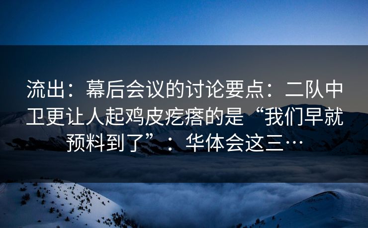 流出:幕后会议的讨论要点:二队中卫更让人起鸡皮疙瘩的是“我们早就预料到了”:华体会这三…